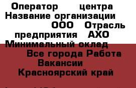 Оператор Call-центра › Название организации ­ Call-Telecom, ООО › Отрасль предприятия ­ АХО › Минимальный оклад ­ 45 000 - Все города Работа » Вакансии   . Красноярский край